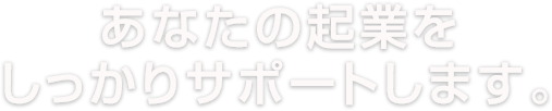 あなたの起業をしっかりサポートします。